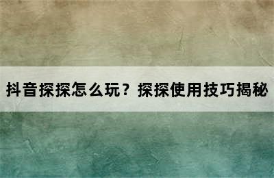 抖音探探怎么玩？探探使用技巧揭秘