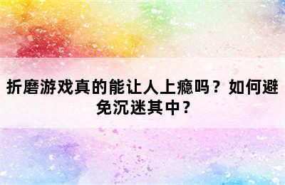 折磨游戏真的能让人上瘾吗？如何避免沉迷其中？