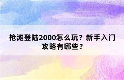 抢滩登陆2000怎么玩？新手入门攻略有哪些？