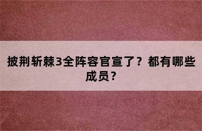 披荆斩棘3全阵容官宣了？都有哪些成员？