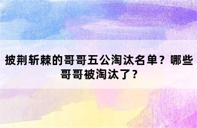 披荆斩棘的哥哥五公淘汰名单？哪些哥哥被淘汰了？