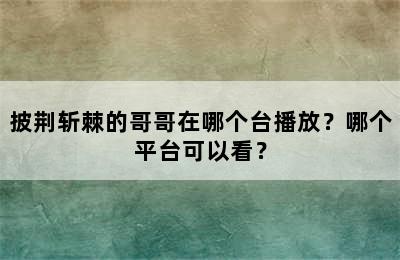 披荆斩棘的哥哥在哪个台播放？哪个平台可以看？