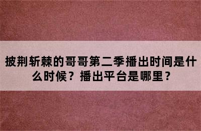 披荆斩棘的哥哥第二季播出时间是什么时候？播出平台是哪里？