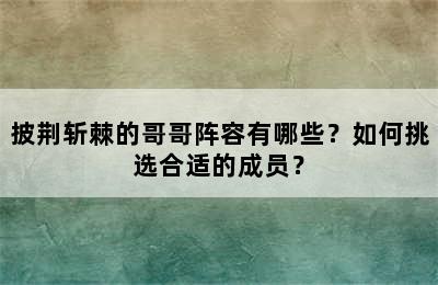 披荆斩棘的哥哥阵容有哪些？如何挑选合适的成员？