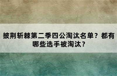 披荆斩棘第二季四公淘汰名单？都有哪些选手被淘汰？