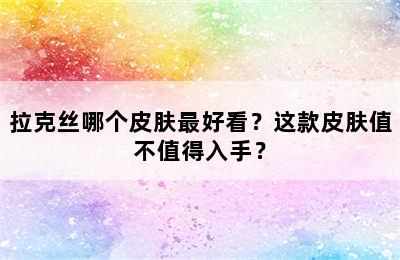 拉克丝哪个皮肤最好看？这款皮肤值不值得入手？