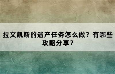 拉文凯斯的遗产任务怎么做？有哪些攻略分享？