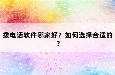 拨电话软件哪家好？如何选择合适的？