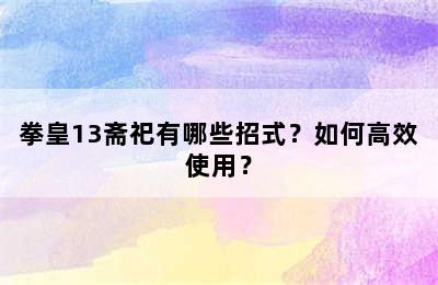 拳皇13斋祀有哪些招式？如何高效使用？