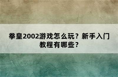 拳皇2002游戏怎么玩？新手入门教程有哪些？