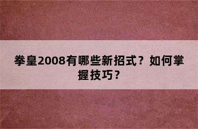 拳皇2008有哪些新招式？如何掌握技巧？