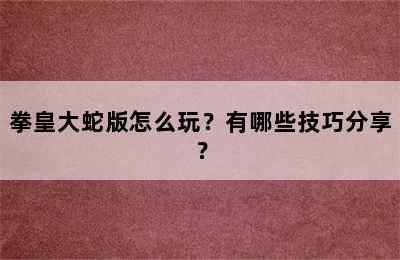 拳皇大蛇版怎么玩？有哪些技巧分享？