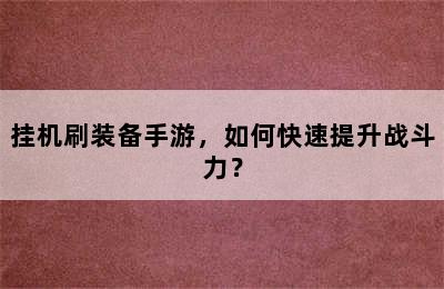 挂机刷装备手游，如何快速提升战斗力？