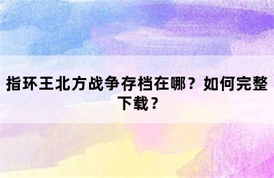 指环王北方战争存档在哪？如何完整下载？