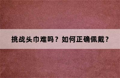 挑战头巾难吗？如何正确佩戴？