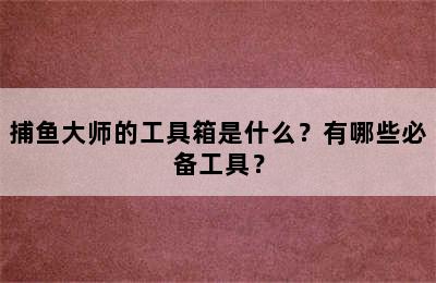 捕鱼大师的工具箱是什么？有哪些必备工具？