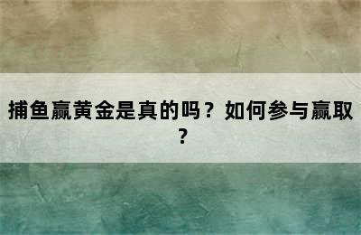 捕鱼赢黄金是真的吗？如何参与赢取？