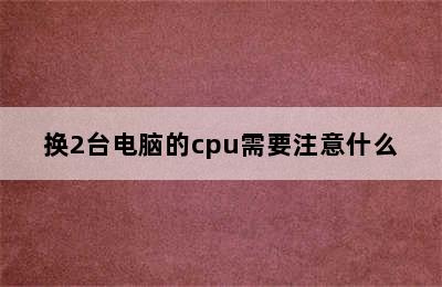 换2台电脑的cpu需要注意什么