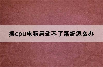 换cpu电脑启动不了系统怎么办