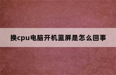 换cpu电脑开机蓝屏是怎么回事