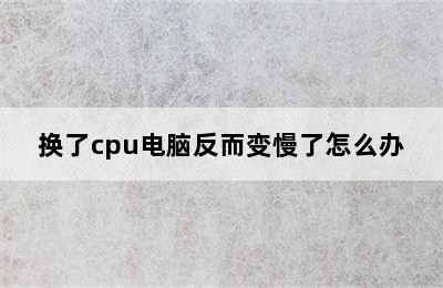 换了cpu电脑反而变慢了怎么办