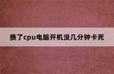 换了cpu电脑开机没几分钟卡死