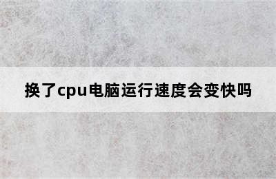 换了cpu电脑运行速度会变快吗