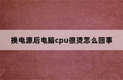 换电源后电脑cpu很烫怎么回事