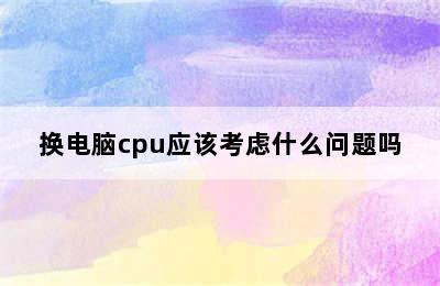 换电脑cpu应该考虑什么问题吗