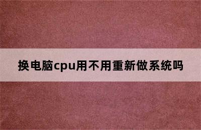 换电脑cpu用不用重新做系统吗