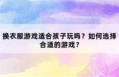 换衣服游戏适合孩子玩吗？如何选择合适的游戏？