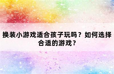 换装小游戏适合孩子玩吗？如何选择合适的游戏？