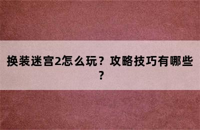 换装迷宫2怎么玩？攻略技巧有哪些？