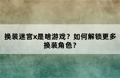 换装迷宫x是啥游戏？如何解锁更多换装角色？