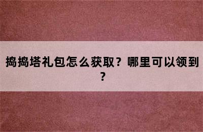 捣捣塔礼包怎么获取？哪里可以领到？