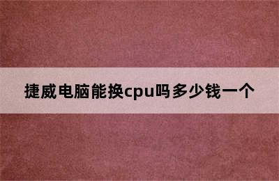 捷威电脑能换cpu吗多少钱一个