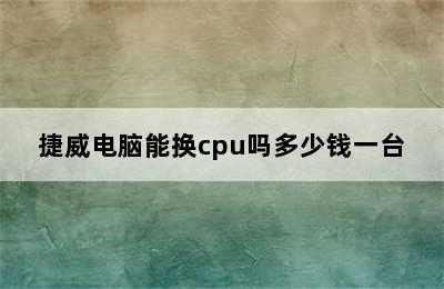 捷威电脑能换cpu吗多少钱一台