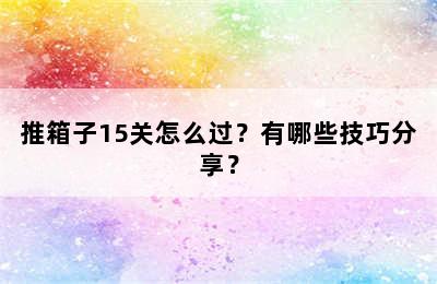 推箱子15关怎么过？有哪些技巧分享？