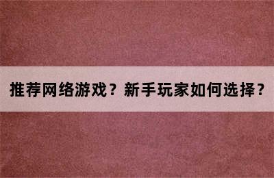 推荐网络游戏？新手玩家如何选择？