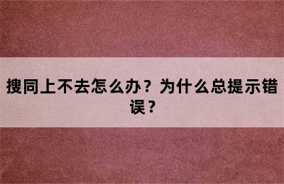 搜同上不去怎么办？为什么总提示错误？