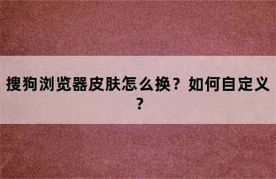 搜狗浏览器皮肤怎么换？如何自定义？