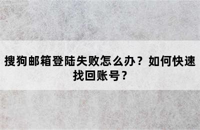 搜狗邮箱登陆失败怎么办？如何快速找回账号？