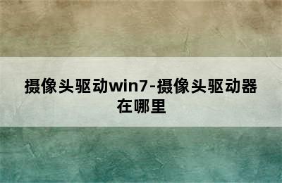 摄像头驱动win7-摄像头驱动器在哪里