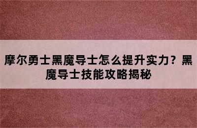 摩尔勇士黑魔导士怎么提升实力？黑魔导士技能攻略揭秘