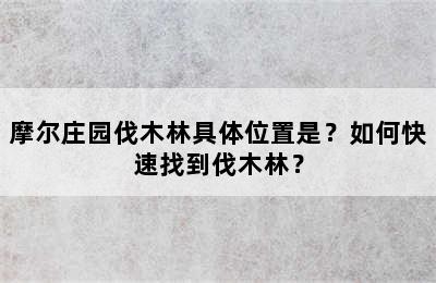 摩尔庄园伐木林具体位置是？如何快速找到伐木林？