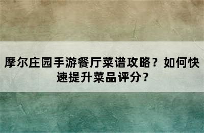 摩尔庄园手游餐厅菜谱攻略？如何快速提升菜品评分？