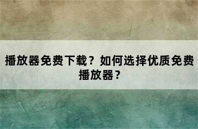 播放器免费下载？如何选择优质免费播放器？