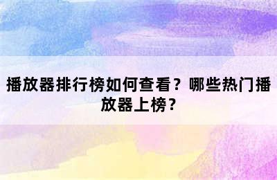 播放器排行榜如何查看？哪些热门播放器上榜？