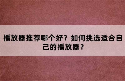 播放器推荐哪个好？如何挑选适合自己的播放器？