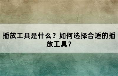 播放工具是什么？如何选择合适的播放工具？